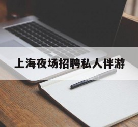 北海上海夜场雇用私家伴游(上海雇用高端伴游一天20万)