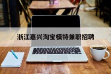 北海浙江嘉兴淘宝模特兼职雇用(浙江嘉兴淘宝模特兼职雇用信息)