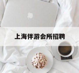 北海上海伴游会所雇用(上海伴游雇用月入20)