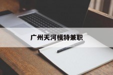 北海广州天河模特兼职(广州天河区雇用模特)