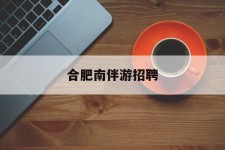 北海合肥南伴游雇用(合肥导游雇用信息)