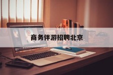 北海商务伴游雇用北京(北京旅游公司雇用伴游)