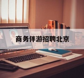 北海商务伴游雇用北京(北京旅游公司雇用伴游)
