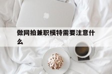 北海做网拍兼职模特需要留意什么(做网拍模特好欠好)