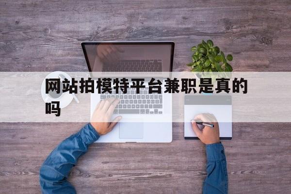 网站拍模特平台兼职是实的吗(网站拍模特平台兼职是实的吗吗)